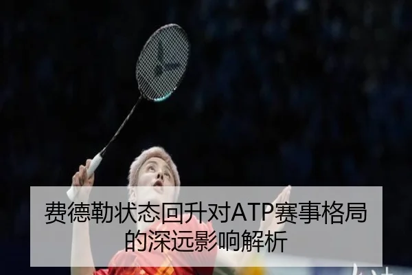 费德勒状态回升对ATP赛事格局的深远影响解析