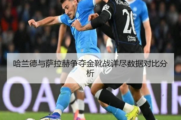 哈兰德与萨拉赫争夺金靴战详尽数据对比分析