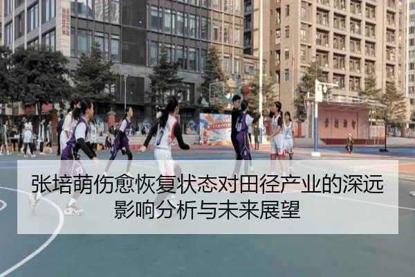 张培萌伤愈恢复状态对田径产业的深远影响分析与未来展望