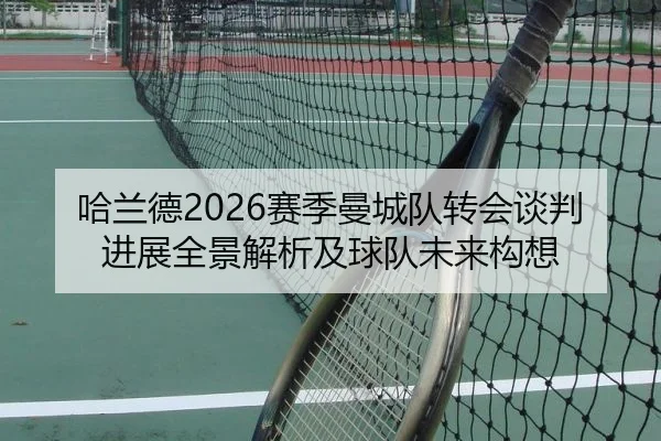 哈兰德2026赛季曼城队转会谈判进展全景解析及球队未来构想