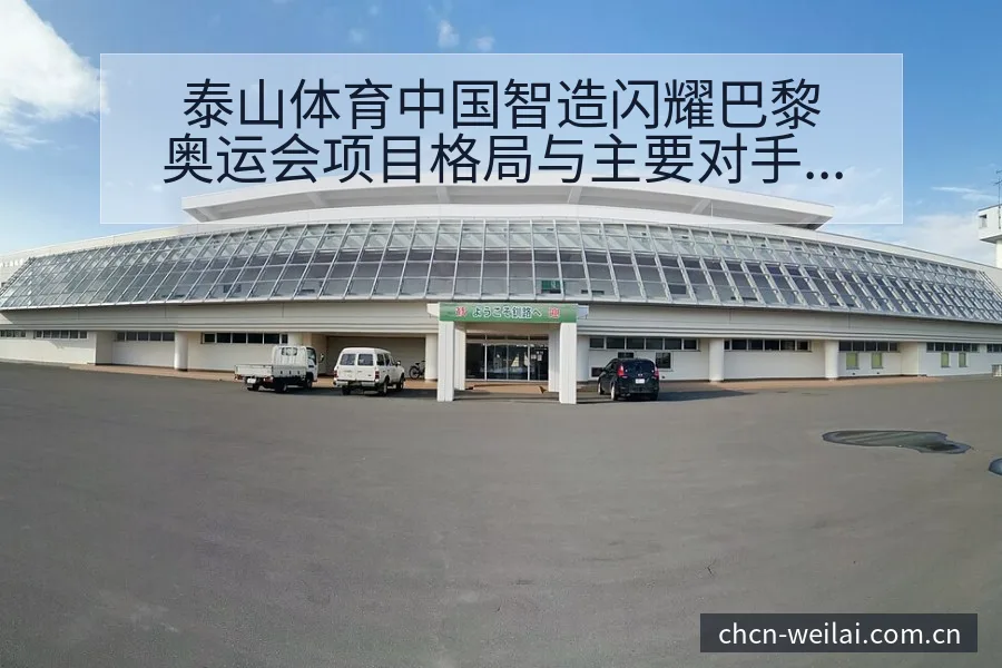 泰山体育中国智造闪耀巴黎奥运会项目格局与主要对手分析 - 纬来体育