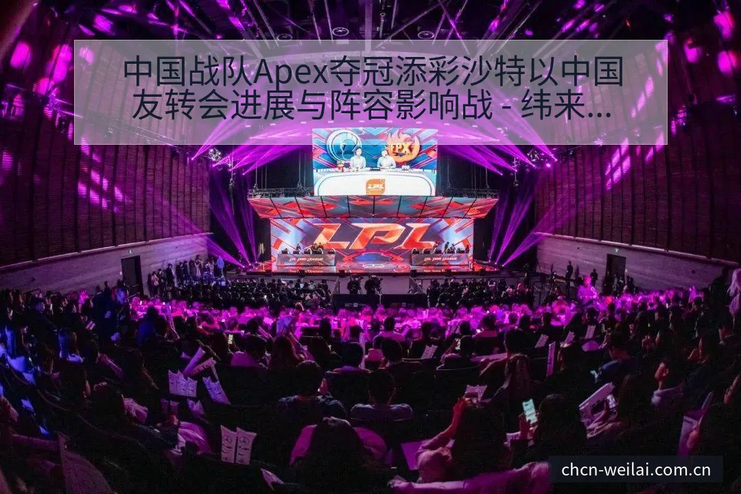 中国战队Apex夺冠添彩沙特以中国友转会进展与阵容影响战 - 纬来体育
